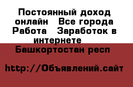 Постоянный доход онлайн - Все города Работа » Заработок в интернете   . Башкортостан респ.